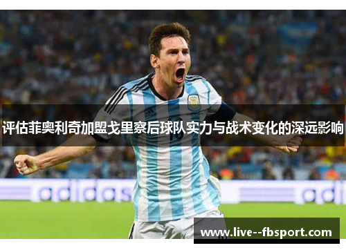 评估菲奥利奇加盟戈里察后球队实力与战术变化的深远影响