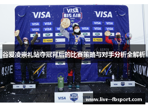 谷爱凌崇礼站夺冠背后的比赛策略与对手分析全解析 谷爱凌崇礼站夺冠背后的比赛策略与对手分析全解析