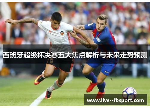 西班牙超级杯决赛五大焦点解析与未来走势预测