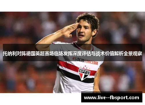 托纳利对阵德国英超赛场临场发挥深度评估与战术价值解析全景观察 托纳利对阵德国英超赛场临场发挥深度评估与战术价值解析全景观察