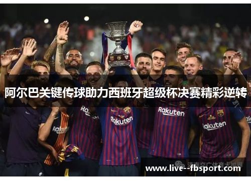 阿尔巴关键传球助力西班牙超级杯决赛精彩逆转 阿尔巴关键传球助力西班牙超级杯决赛精彩逆转