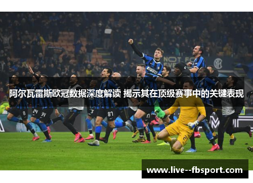 阿尔瓦雷斯欧冠数据深度解读 揭示其在顶级赛事中的关键表现 阿尔瓦雷斯欧冠数据深度解读 揭示其在顶级赛事中的关键表现