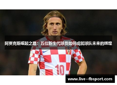 阿贾克斯崛起之路:五位新生代球员如何成就球队未来的辉煌 阿贾克斯崛起之路:五位新生代球员如何成就球队未来的辉煌