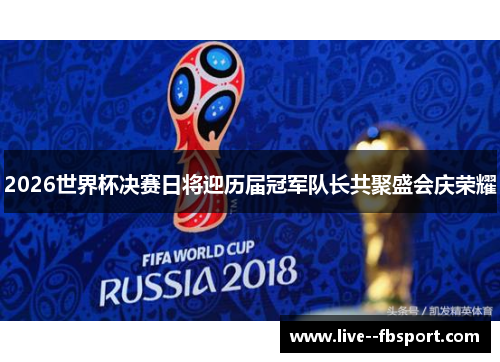 2026世界杯决赛日将迎历届冠军队长共聚盛会庆荣耀 2026世界杯决赛日将迎历届冠军队长共聚盛会庆荣耀