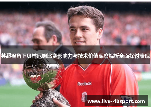 英超视角下贝林厄姆比赛影响力与技术价值深度解析全面探讨表现 英超视角下贝林厄姆比赛影响力与技术价值深度解析全面探讨表现