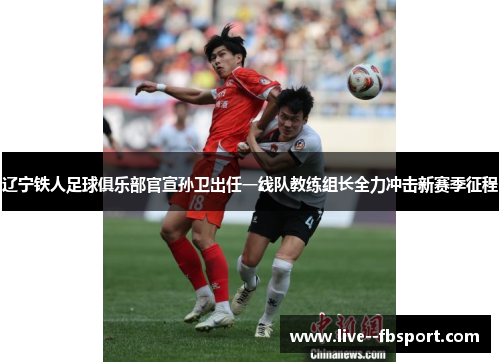 辽宁铁人足球俱乐部官宣孙卫出任一线队教练组长全力冲击新赛季征程