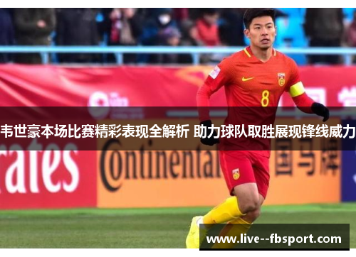 韦世豪本场比赛精彩表现全解析 助力球队取胜展现锋线威力