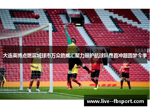 大连英博点燃滨城球市万众助威汇聚力量护航球队昂首冲超圆梦今季 大连英博点燃滨城球市万众助威汇聚力量护航球队昂首冲超圆梦今季