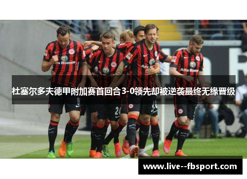 杜塞尔多夫德甲附加赛首回合3-0领先却被逆袭最终无缘晋级 杜塞尔多夫德甲附加赛首回合3-0领先却被逆袭最终无缘晋级