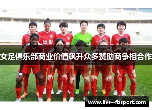 女足俱乐部商业价值飙升众多赞助商争相合作 女足俱乐部商业价值飙升众多赞助商争相合作