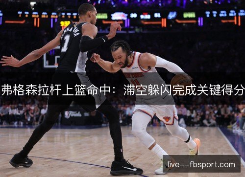弗格森拉杆上篮命中:滞空躲闪完成关键得分 弗格森拉杆上篮命中:滞空躲闪完成关键得分
