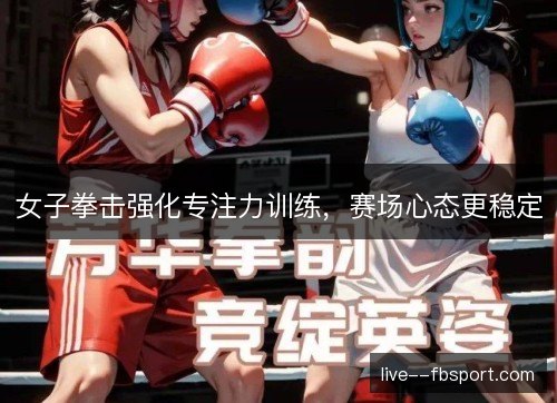 女子拳击强化专注力训练,赛场心态更稳定 女子拳击强化专注力训练,赛场心态更稳定